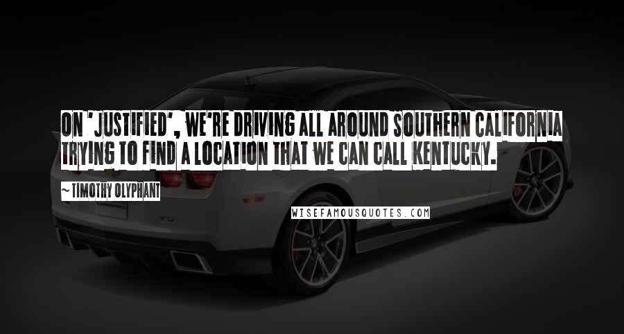 Timothy Olyphant Quotes: On 'Justified', we're driving all around Southern California trying to find a location that we can call Kentucky.