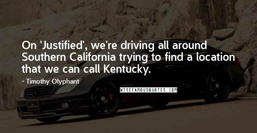 Timothy Olyphant Quotes: On 'Justified', we're driving all around Southern California trying to find a location that we can call Kentucky.