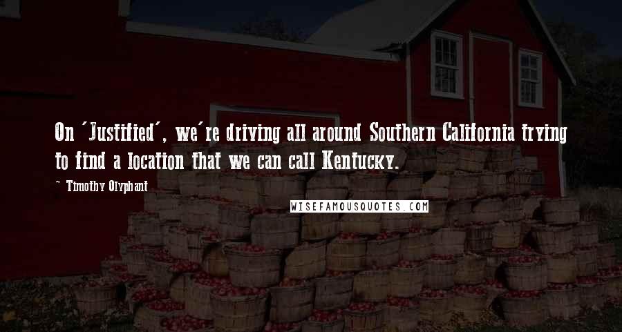 Timothy Olyphant Quotes: On 'Justified', we're driving all around Southern California trying to find a location that we can call Kentucky.