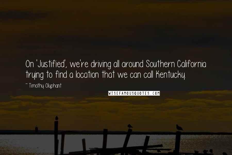 Timothy Olyphant Quotes: On 'Justified', we're driving all around Southern California trying to find a location that we can call Kentucky.