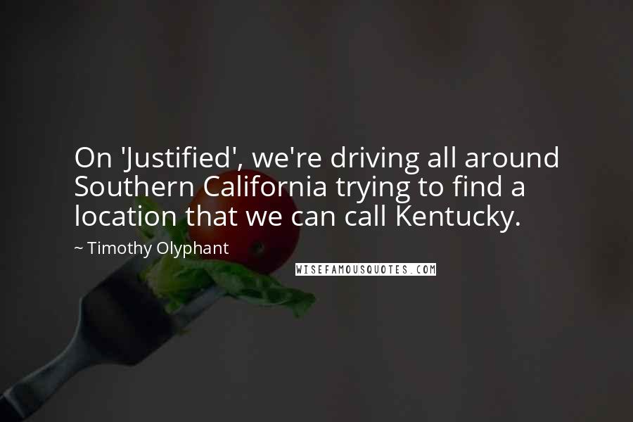 Timothy Olyphant Quotes: On 'Justified', we're driving all around Southern California trying to find a location that we can call Kentucky.