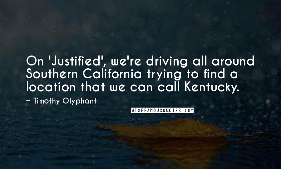 Timothy Olyphant Quotes: On 'Justified', we're driving all around Southern California trying to find a location that we can call Kentucky.