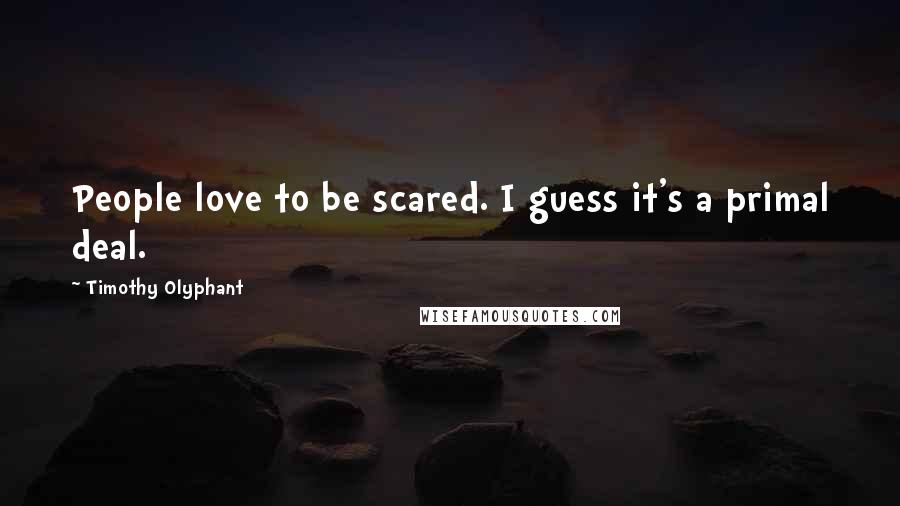 Timothy Olyphant Quotes: People love to be scared. I guess it's a primal deal.