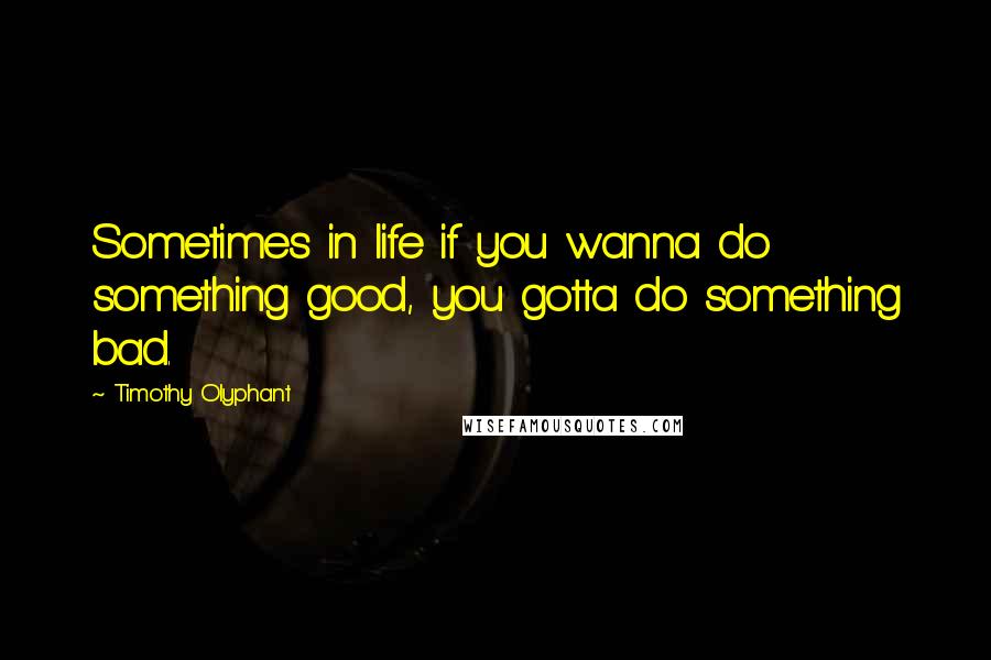 Timothy Olyphant Quotes: Sometimes in life if you wanna do something good, you gotta do something bad.