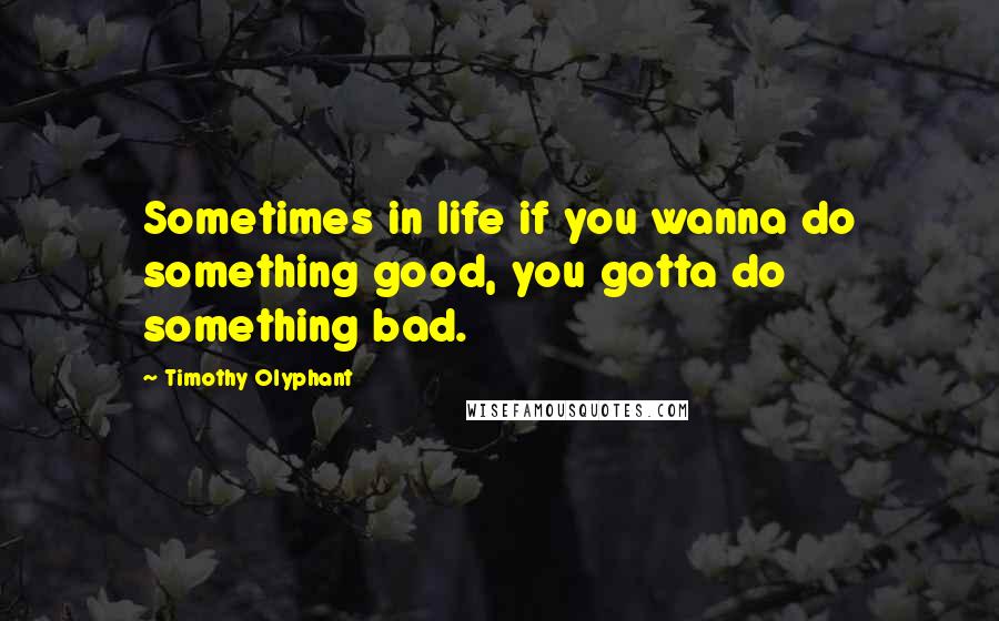 Timothy Olyphant Quotes: Sometimes in life if you wanna do something good, you gotta do something bad.