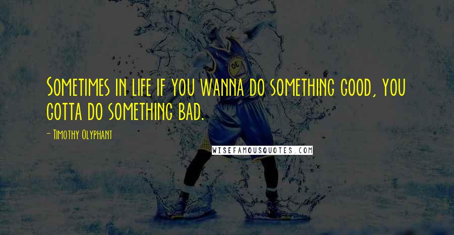 Timothy Olyphant Quotes: Sometimes in life if you wanna do something good, you gotta do something bad.