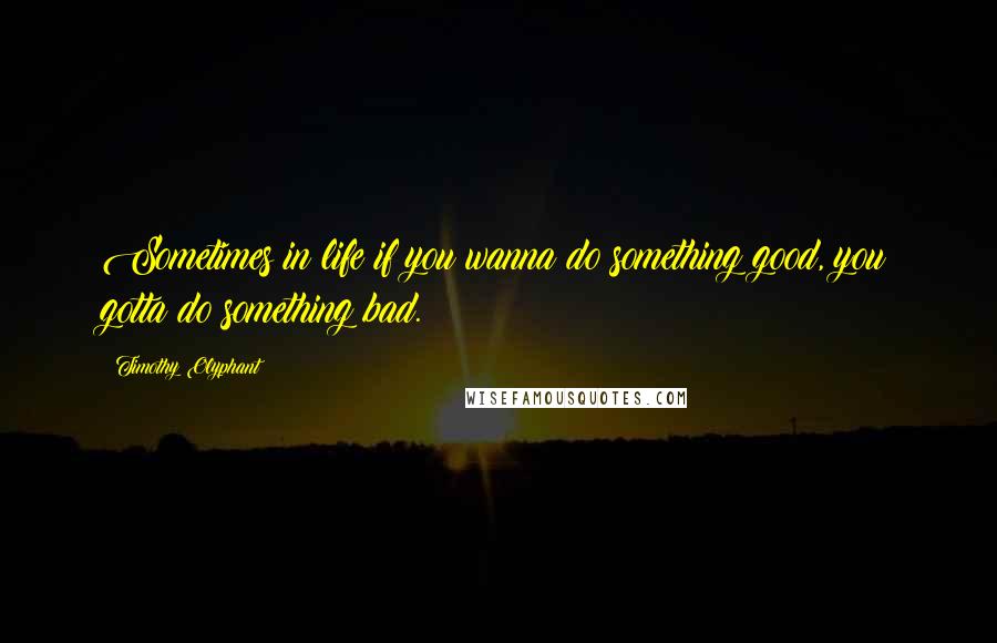 Timothy Olyphant Quotes: Sometimes in life if you wanna do something good, you gotta do something bad.