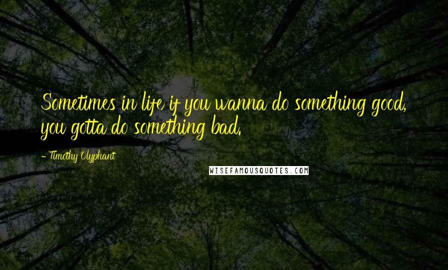 Timothy Olyphant Quotes: Sometimes in life if you wanna do something good, you gotta do something bad.