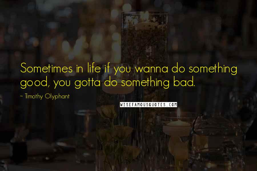 Timothy Olyphant Quotes: Sometimes in life if you wanna do something good, you gotta do something bad.