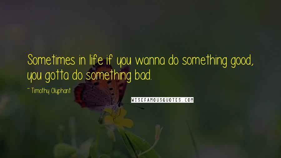 Timothy Olyphant Quotes: Sometimes in life if you wanna do something good, you gotta do something bad.