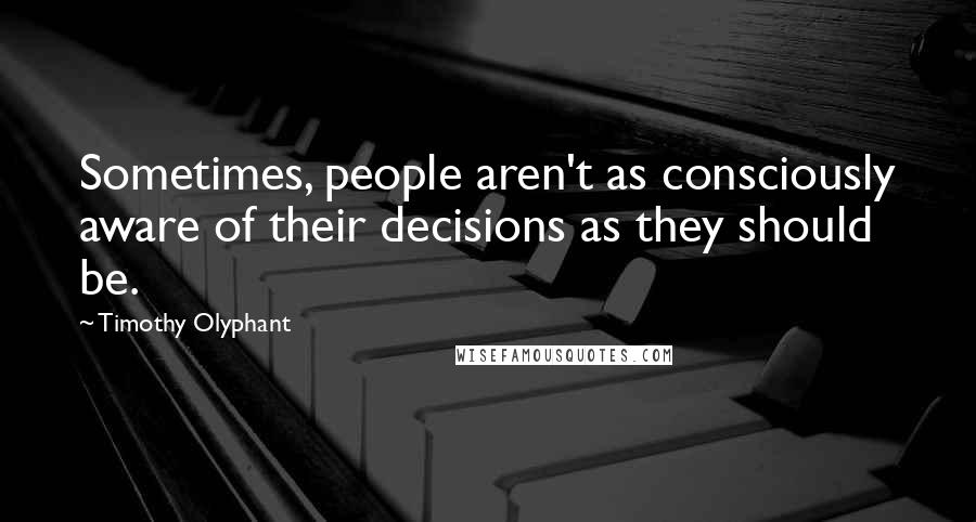 Timothy Olyphant Quotes: Sometimes, people aren't as consciously aware of their decisions as they should be.