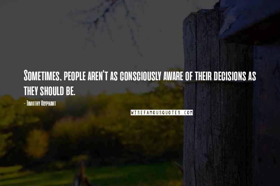 Timothy Olyphant Quotes: Sometimes, people aren't as consciously aware of their decisions as they should be.