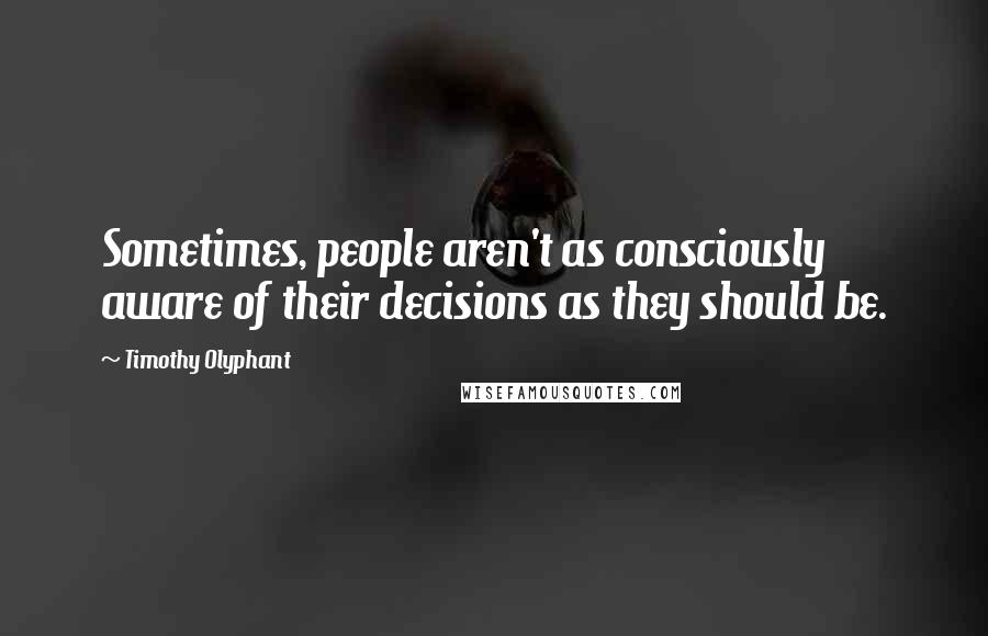 Timothy Olyphant Quotes: Sometimes, people aren't as consciously aware of their decisions as they should be.