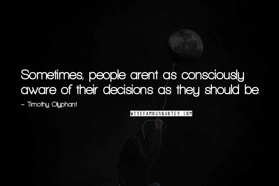 Timothy Olyphant Quotes: Sometimes, people aren't as consciously aware of their decisions as they should be.