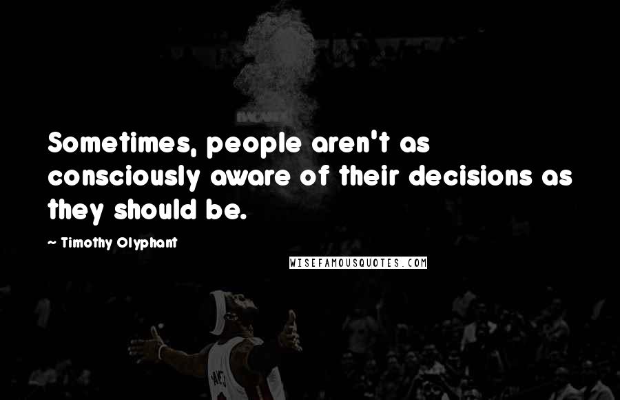 Timothy Olyphant Quotes: Sometimes, people aren't as consciously aware of their decisions as they should be.