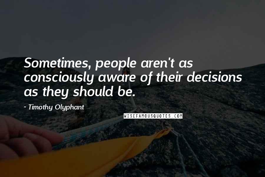 Timothy Olyphant Quotes: Sometimes, people aren't as consciously aware of their decisions as they should be.