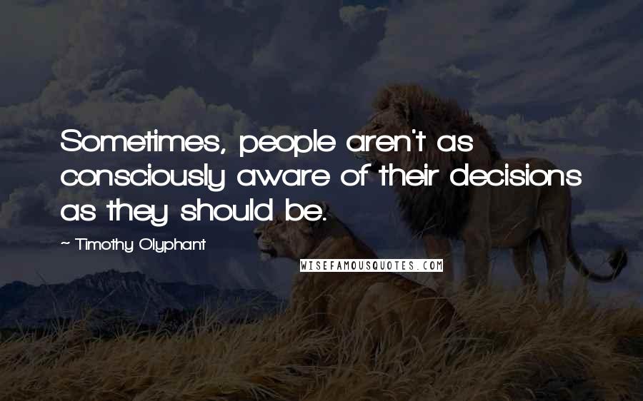 Timothy Olyphant Quotes: Sometimes, people aren't as consciously aware of their decisions as they should be.