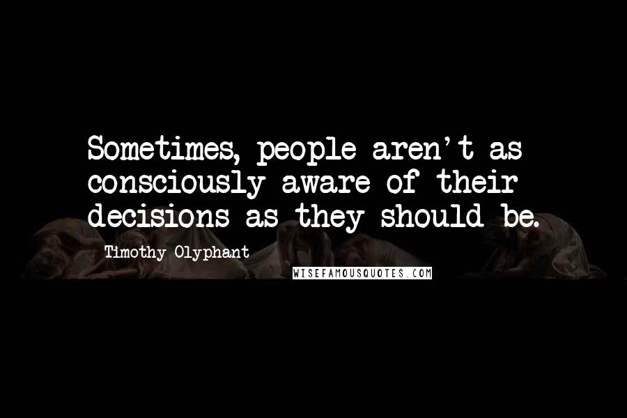 Timothy Olyphant Quotes: Sometimes, people aren't as consciously aware of their decisions as they should be.