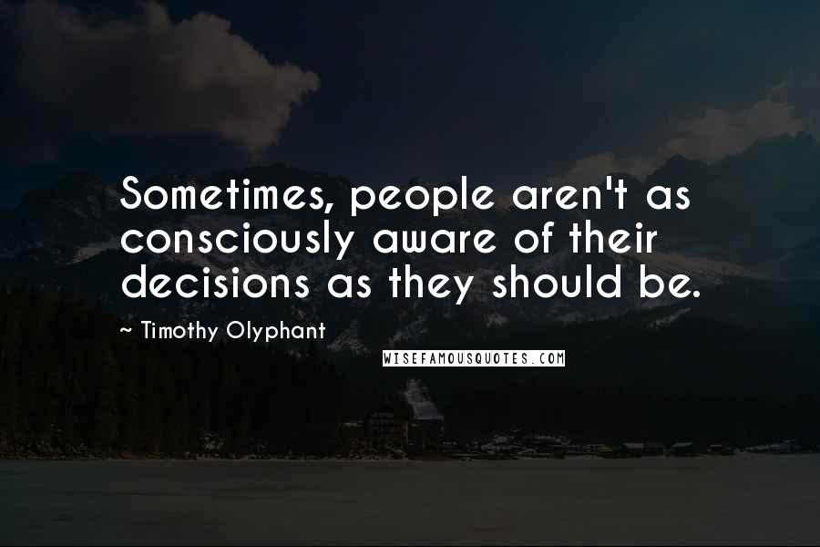 Timothy Olyphant Quotes: Sometimes, people aren't as consciously aware of their decisions as they should be.