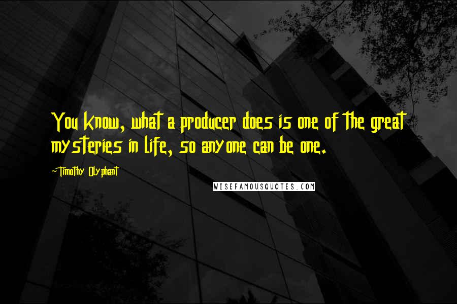 Timothy Olyphant Quotes: You know, what a producer does is one of the great mysteries in life, so anyone can be one.