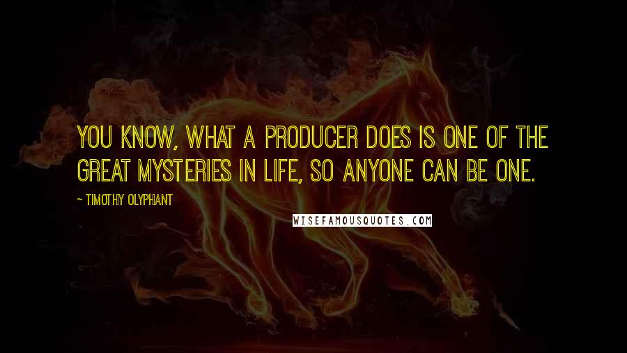 Timothy Olyphant Quotes: You know, what a producer does is one of the great mysteries in life, so anyone can be one.