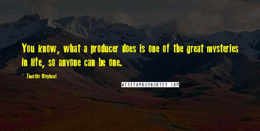Timothy Olyphant Quotes: You know, what a producer does is one of the great mysteries in life, so anyone can be one.