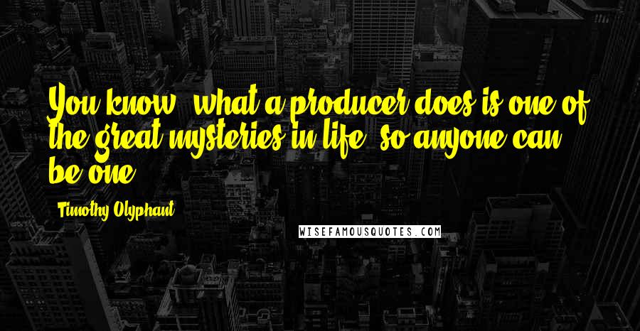 Timothy Olyphant Quotes: You know, what a producer does is one of the great mysteries in life, so anyone can be one.