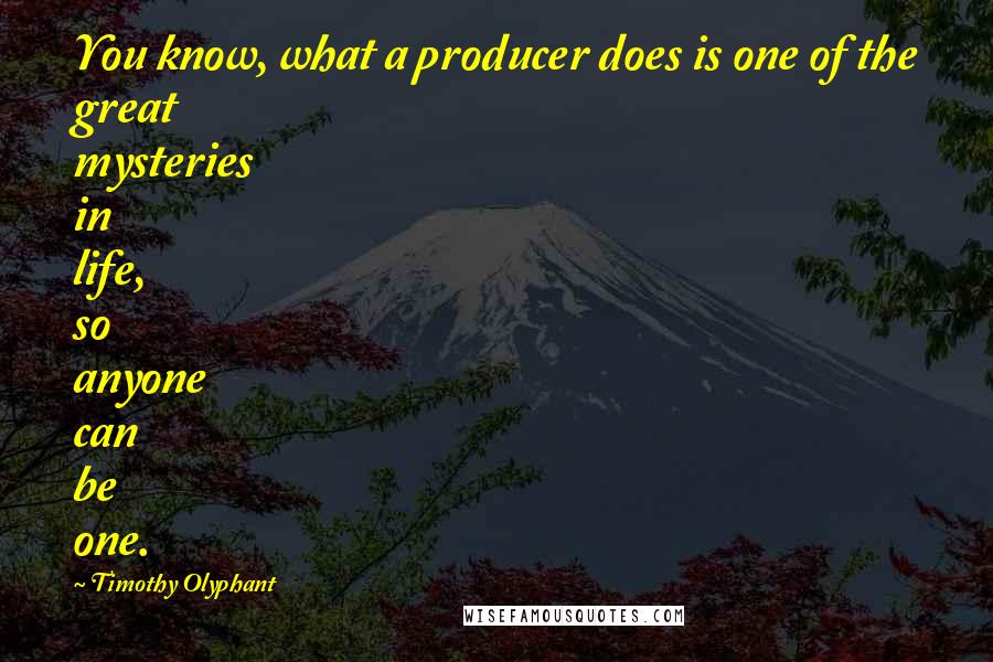 Timothy Olyphant Quotes: You know, what a producer does is one of the great mysteries in life, so anyone can be one.