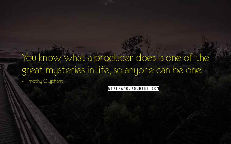 Timothy Olyphant Quotes: You know, what a producer does is one of the great mysteries in life, so anyone can be one.