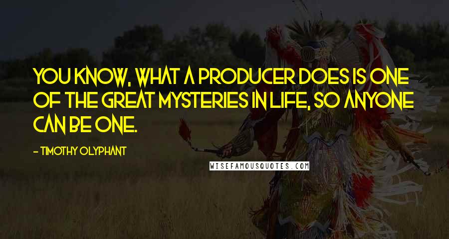 Timothy Olyphant Quotes: You know, what a producer does is one of the great mysteries in life, so anyone can be one.