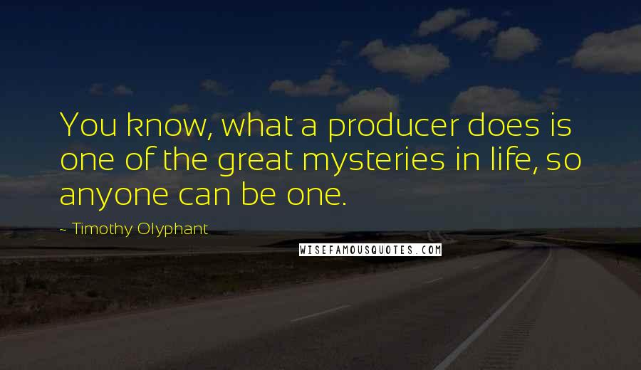 Timothy Olyphant Quotes: You know, what a producer does is one of the great mysteries in life, so anyone can be one.