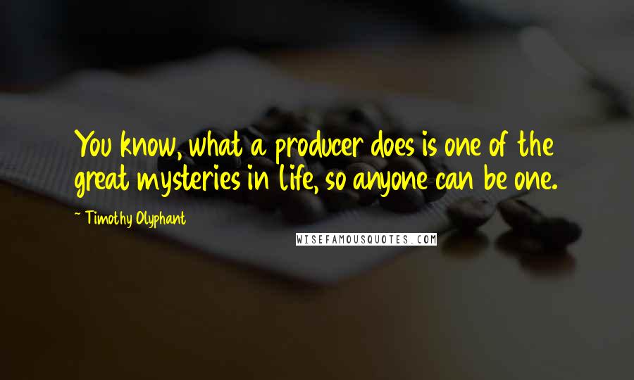 Timothy Olyphant Quotes: You know, what a producer does is one of the great mysteries in life, so anyone can be one.