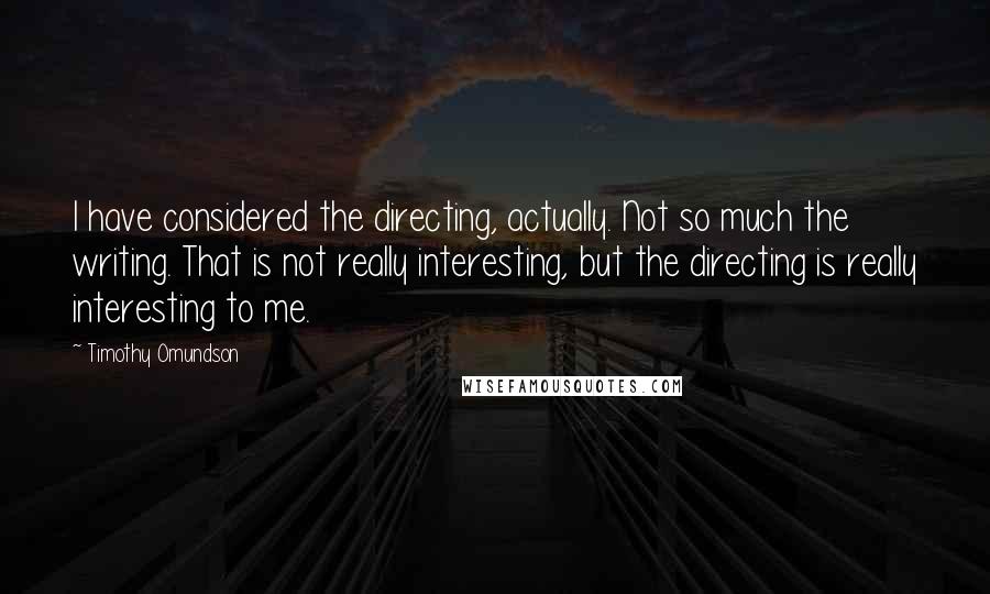Timothy Omundson Quotes: I have considered the directing, actually. Not so much the writing. That is not really interesting, but the directing is really interesting to me.