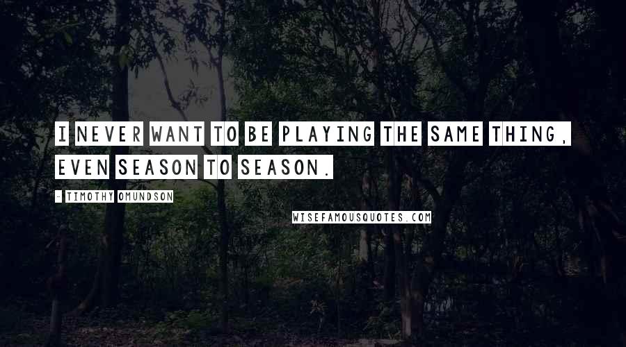 Timothy Omundson Quotes: I never want to be playing the same thing, even season to season.