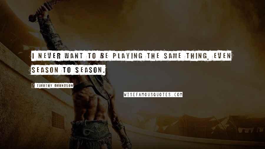 Timothy Omundson Quotes: I never want to be playing the same thing, even season to season.