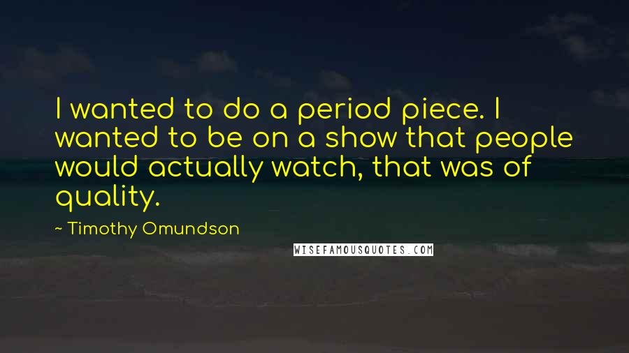 Timothy Omundson Quotes: I wanted to do a period piece. I wanted to be on a show that people would actually watch, that was of quality.