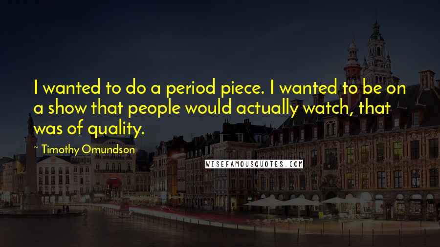 Timothy Omundson Quotes: I wanted to do a period piece. I wanted to be on a show that people would actually watch, that was of quality.