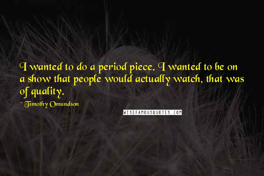 Timothy Omundson Quotes: I wanted to do a period piece. I wanted to be on a show that people would actually watch, that was of quality.