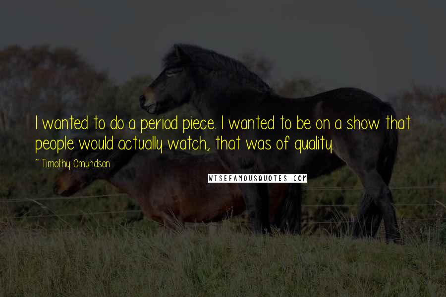 Timothy Omundson Quotes: I wanted to do a period piece. I wanted to be on a show that people would actually watch, that was of quality.
