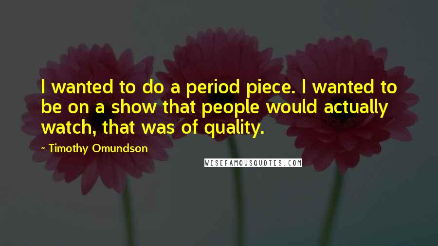 Timothy Omundson Quotes: I wanted to do a period piece. I wanted to be on a show that people would actually watch, that was of quality.