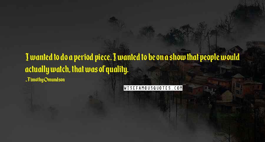 Timothy Omundson Quotes: I wanted to do a period piece. I wanted to be on a show that people would actually watch, that was of quality.