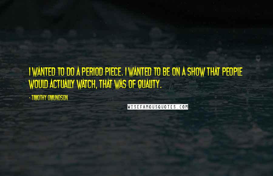 Timothy Omundson Quotes: I wanted to do a period piece. I wanted to be on a show that people would actually watch, that was of quality.