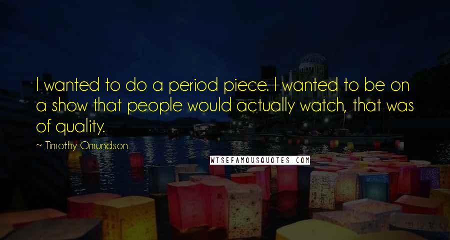 Timothy Omundson Quotes: I wanted to do a period piece. I wanted to be on a show that people would actually watch, that was of quality.