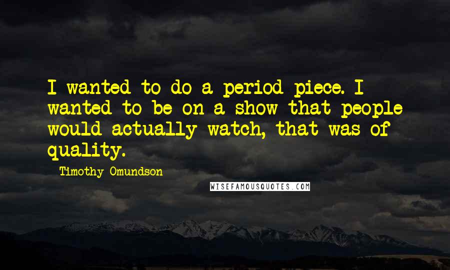 Timothy Omundson Quotes: I wanted to do a period piece. I wanted to be on a show that people would actually watch, that was of quality.