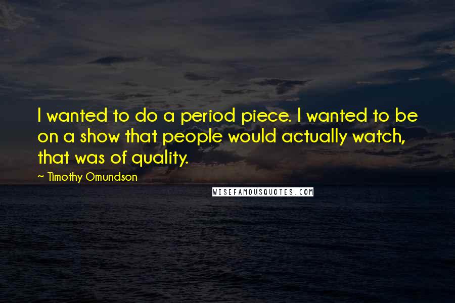 Timothy Omundson Quotes: I wanted to do a period piece. I wanted to be on a show that people would actually watch, that was of quality.