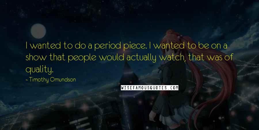 Timothy Omundson Quotes: I wanted to do a period piece. I wanted to be on a show that people would actually watch, that was of quality.