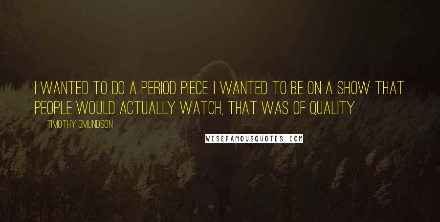 Timothy Omundson Quotes: I wanted to do a period piece. I wanted to be on a show that people would actually watch, that was of quality.