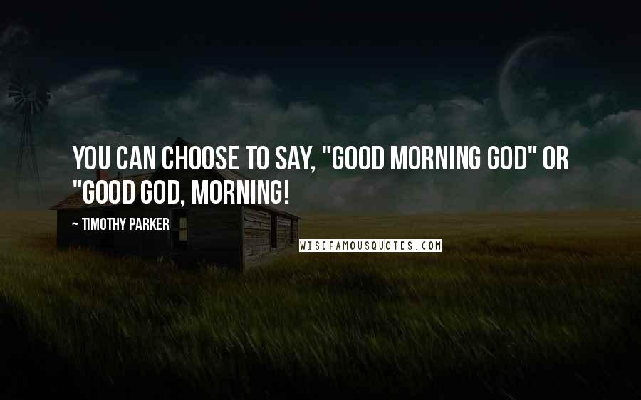 Timothy Parker Quotes: You can choose to say, "Good Morning God" or "Good God, morning!