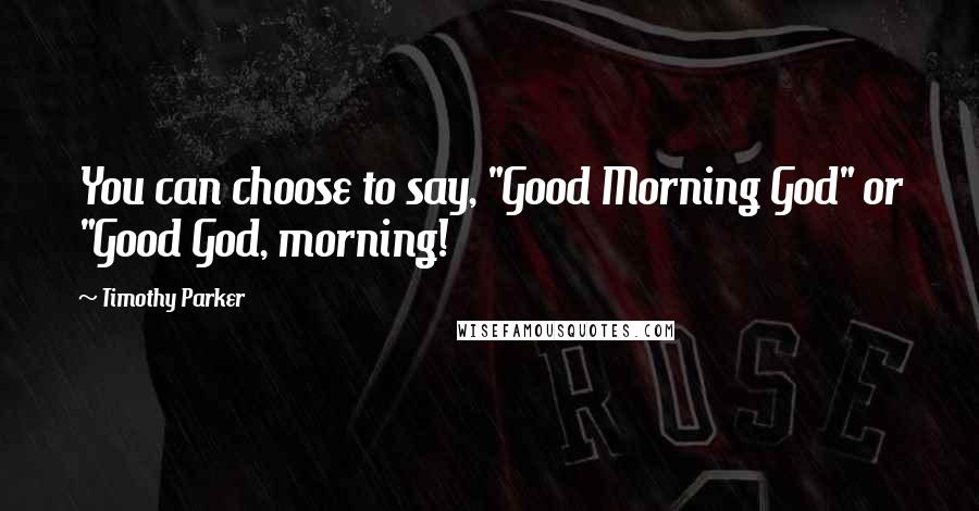 Timothy Parker Quotes: You can choose to say, "Good Morning God" or "Good God, morning!