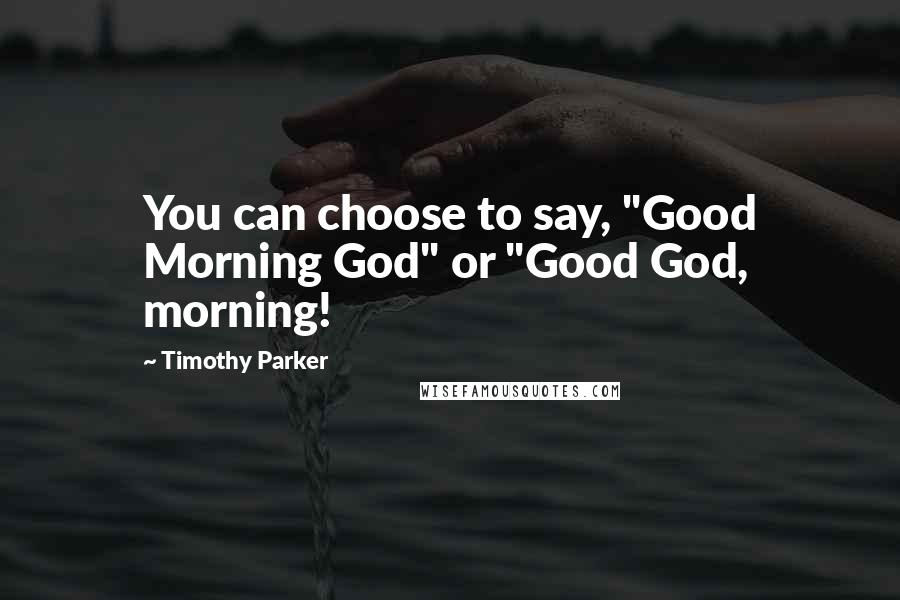 Timothy Parker Quotes: You can choose to say, "Good Morning God" or "Good God, morning!